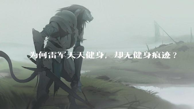 为何雷军天天健身，却无健身痕迹?
